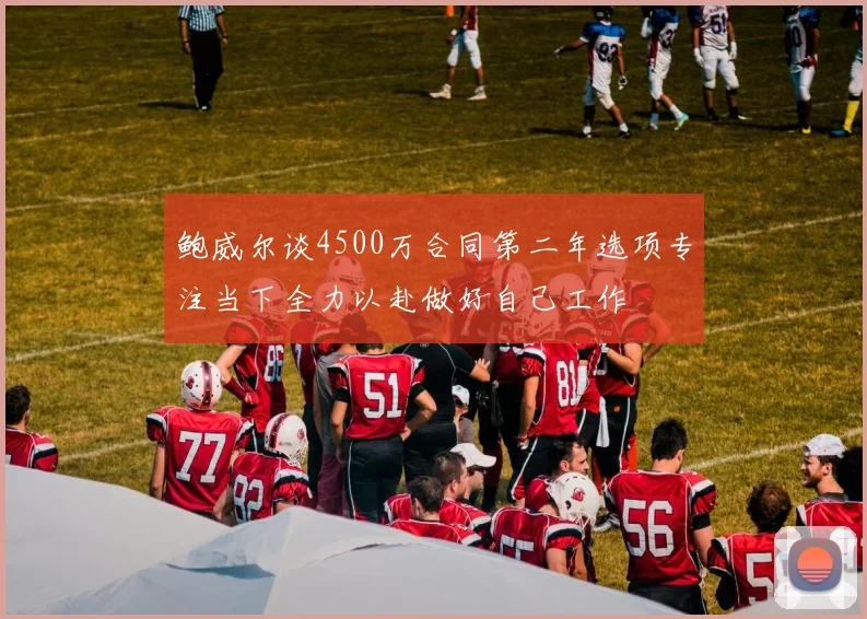 鲍威尔谈4500万合同第二年选项专注当下全力以赴做好自己工作